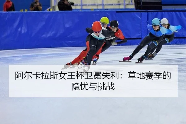 阿尔卡拉斯女王杯卫冕失利：草地赛季的隐忧与挑战