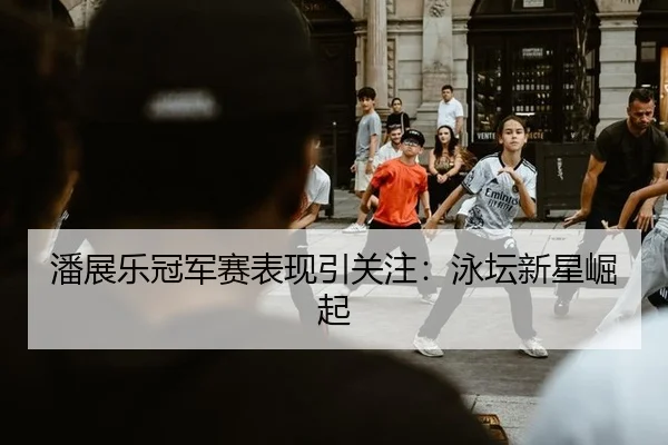 潘展乐冠军赛表现引关注：泳坛新星崛起